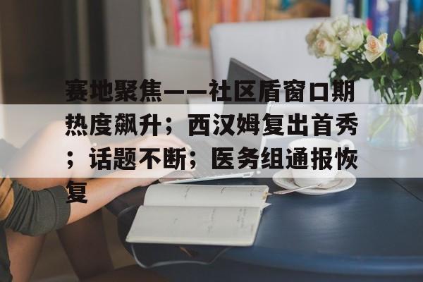 BB体育官方网站-赛地聚焦——社区盾窗口期热度飙升；西汉姆复出首秀；话题不断；医务组通报恢复的简单介绍-BB体育官方网站